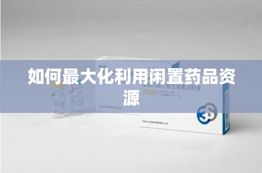 桂林如何最大化利用闲置药品资源