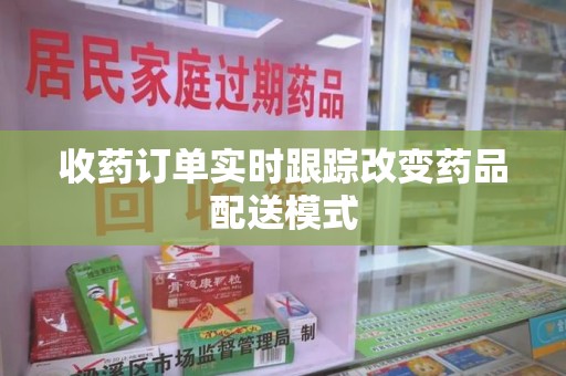 桂林收药订单实时跟踪改变药品配送模式