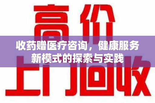 桂林收药赠医疗咨询，健康服务新模式的探索与实践
