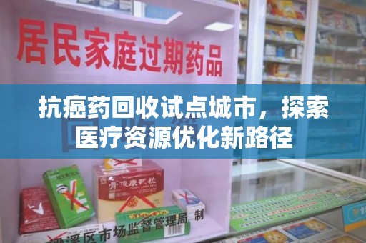 桂林抗癌药回收试点城市，探索医疗资源优化新路径
