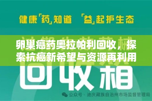 桂林卵巢癌药奥拉帕利回收，探索抗癌新希望与资源再利用