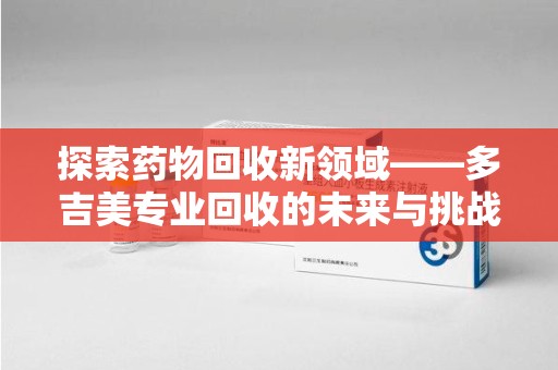 桂林探索药物回收新领域——多吉美专业回收的未来与挑战