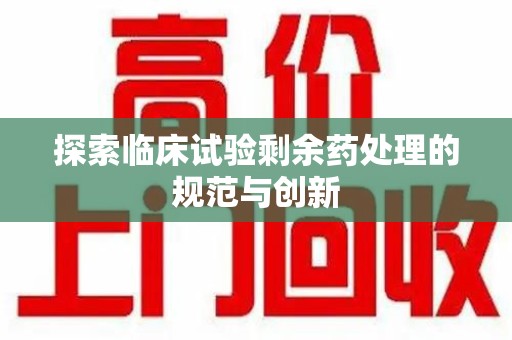 桂林探索临床试验剩余药处理的规范与创新