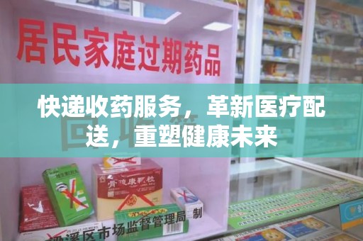 桂林快递收药服务，革新医疗配送，重塑健康未来