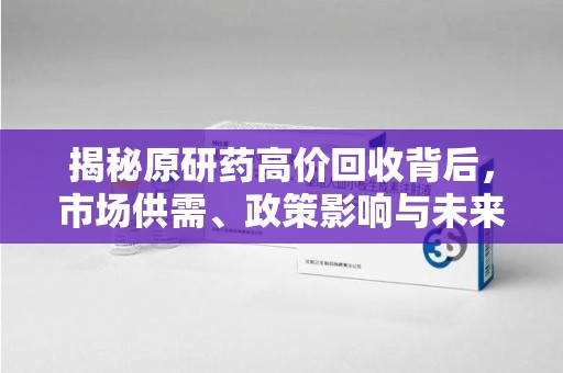 桂林揭秘原研药高价回收背后，市场供需、政策影响与未来发展