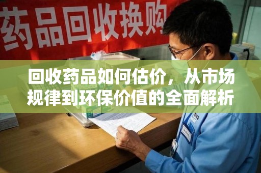 桂林回收药品如何估价，从市场规律到环保价值的全面解析