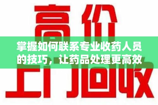 桂林掌握如何联系专业收药人员的技巧，让药品处理更高效