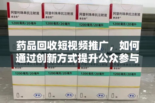 桂林药品回收短视频推广，如何通过创新方式提升公众参与度