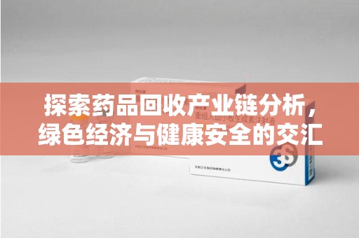 桂林探索药品回收产业链分析，绿色经济与健康安全的交汇点