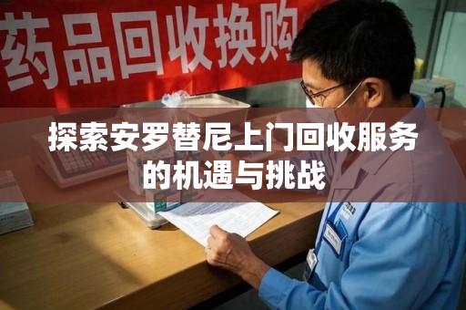桂林探索安罗替尼上门回收服务的机遇与挑战