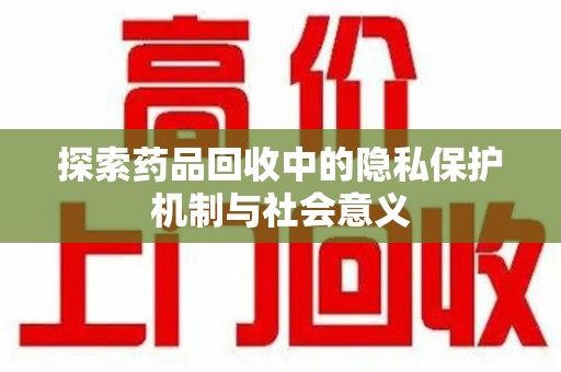 桂林探索药品回收中的隐私保护机制与社会意义