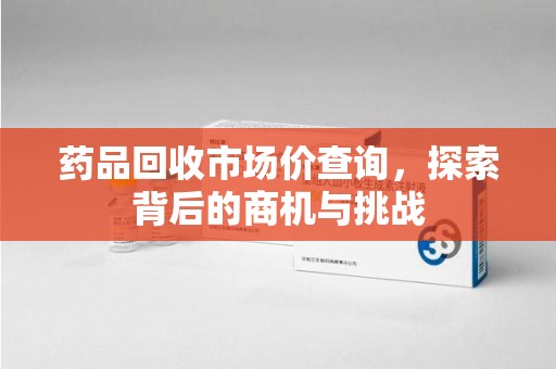 桂林药品回收市场价查询，探索背后的商机与挑战