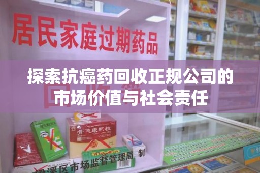 桂林探索抗癌药回收正规公司的市场价值与社会责任