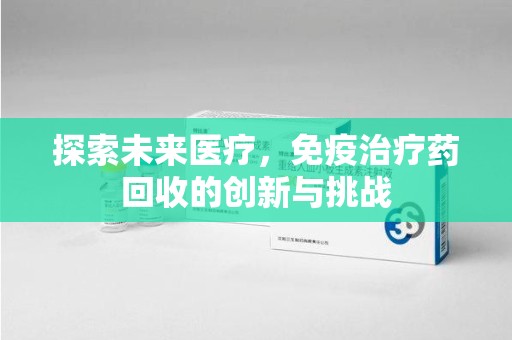 桂林探索未来医疗，免疫治疗药回收的创新与挑战