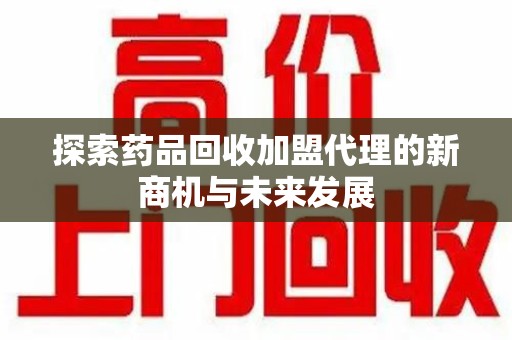 桂林探索药品回收加盟代理的新商机与未来发展