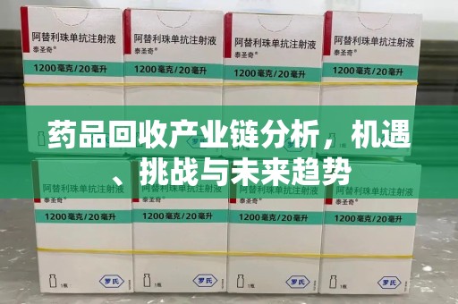 桂林药品回收产业链分析，机遇、挑战与未来趋势