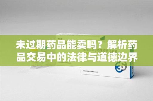 桂林未过期药品能卖吗？解析药品交易中的法律与道德边界
