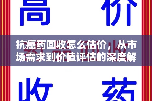 桂林抗癌药回收怎么估价，从市场需求到价值评估的深度解析