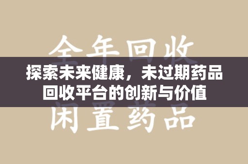 桂林探索未来健康，未过期药品回收平台的创新与价值