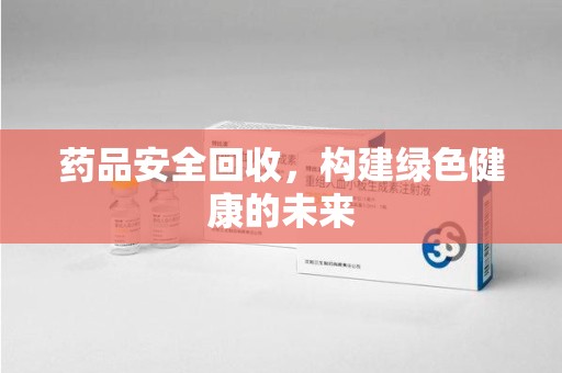 桂林药品安全回收，构建绿色健康的未来