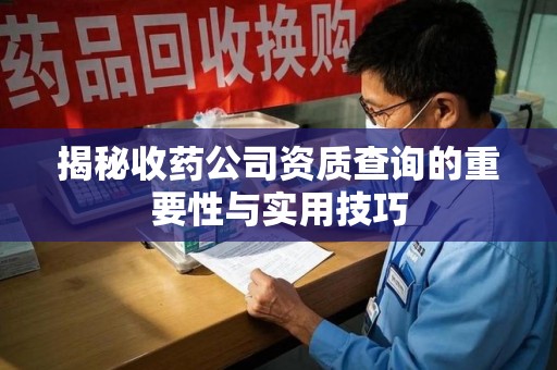 桂林揭秘收药公司资质查询的重要性与实用技巧