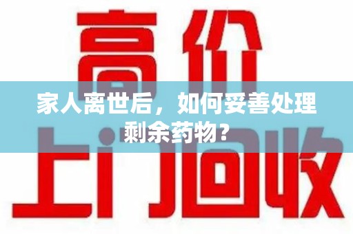 桂林家人离世后，如何妥善处理剩余药物？
