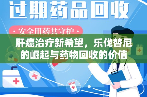 桂林肝癌治疗新希望，乐伐替尼的崛起与药物回收的价值