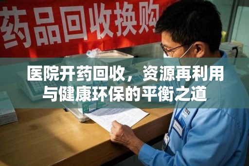 桂林医院开药回收，资源再利用与健康环保的平衡之道