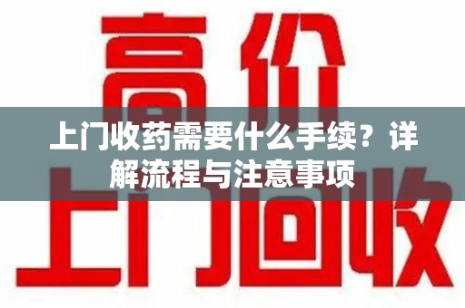 桂林上门收药需要什么手续？详解流程与注意事项