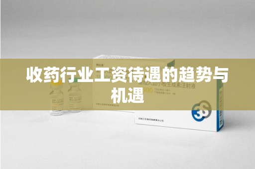桂林收药行业工资待遇的趋势与机遇