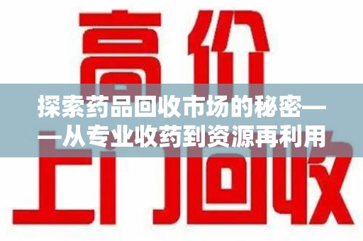 桂林探索药品回收市场的秘密——从专业收药到资源再利用的转型之路