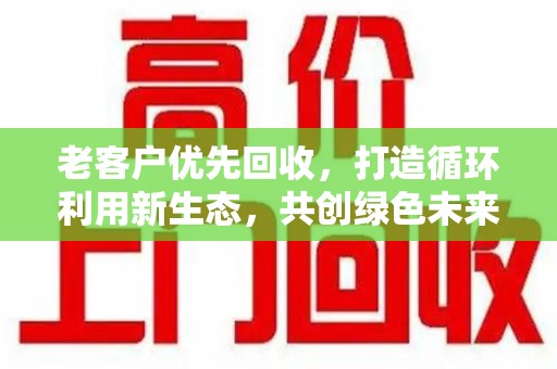 桂林老客户优先回收，打造循环利用新生态，共创绿色未来