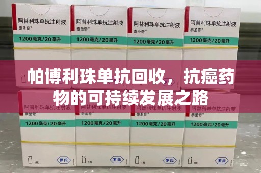 桂林帕博利珠单抗回收，抗癌药物的可持续发展之路