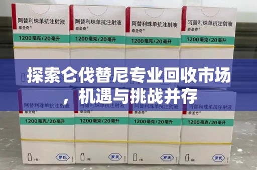 桂林探索仑伐替尼专业回收市场，机遇与挑战并存