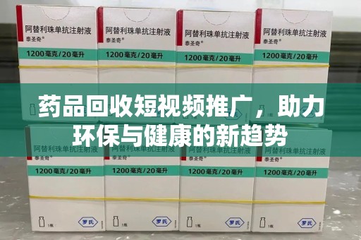 桂林药品回收短视频推广，助力环保与健康的新趋势