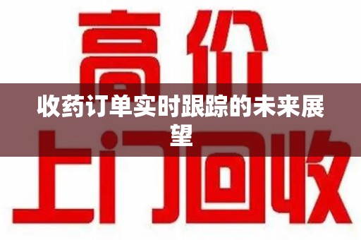 桂林收药订单实时跟踪的未来展望
