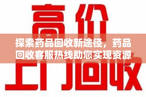 桂林探索药品回收新途径，药品回收客服热线助您实现资源再利用