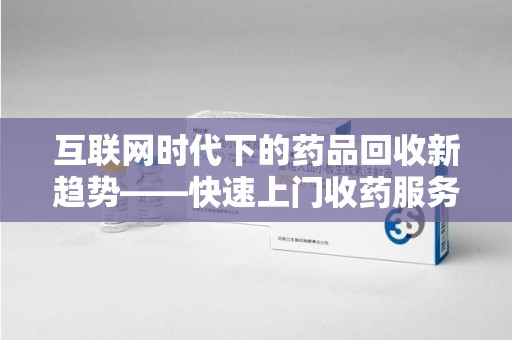 桂林互联网时代下的药品回收新趋势——快速上门收药服务的崛起