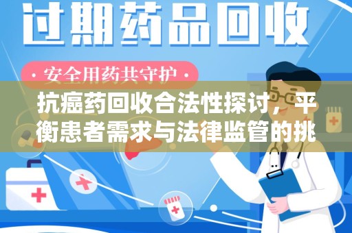 桂林抗癌药回收合法性探讨，平衡患者需求与法律监管的挑战