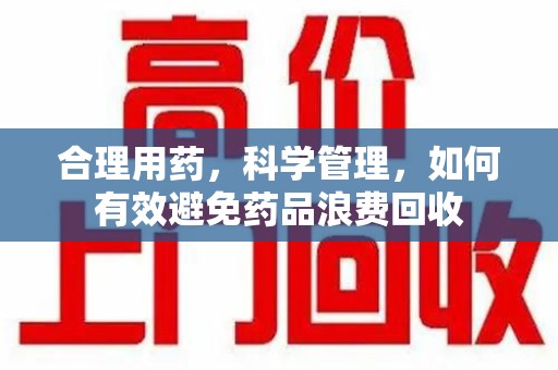 桂林合理用药，科学管理，如何有效避免药品浪费回收