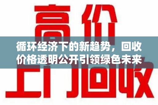 桂林循环经济下的新趋势，回收价格透明公开引领绿色未来