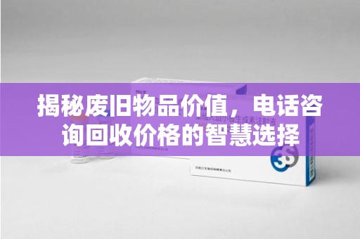 桂林揭秘废旧物品价值，电话咨询回收价格的智慧选择