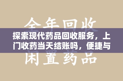 桂林探索现代药品回收服务，上门收药当天结账吗，便捷与信任并存