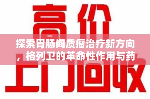 桂林探索胃肠间质瘤治疗新方向，格列卫的革命性作用与药物回收的意义