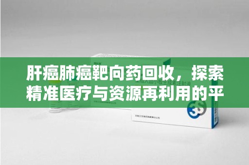 桂林肝癌肺癌靶向药回收，探索精准医疗与资源再利用的平衡