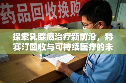 桂林探索乳腺癌治疗新前沿，赫赛汀回收与可持续医疗的未来