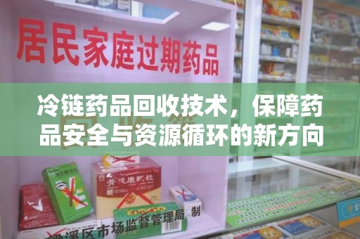 桂林冷链药品回收技术，保障药品安全与资源循环的新方向