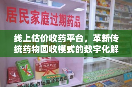 桂林线上估价收药平台，革新传统药物回收模式的数字化解决方案