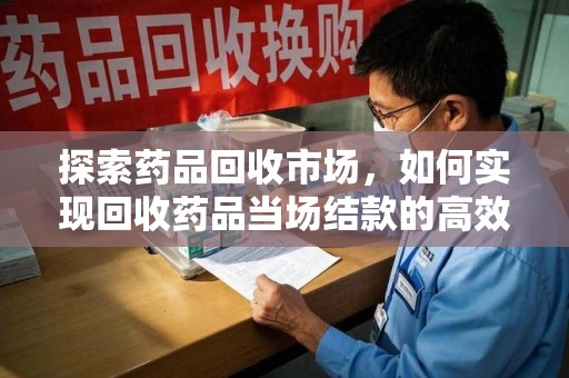 桂林探索药品回收市场，如何实现回收药品当场结款的高效模式