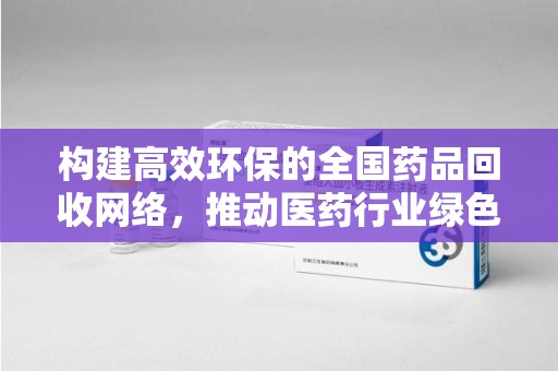 桂林构建高效环保的全国药品回收网络，推动医药行业绿色转型